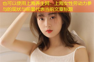 上海女性劳动力参与的现状与前景 上海女性劳动力参与的现状与前景